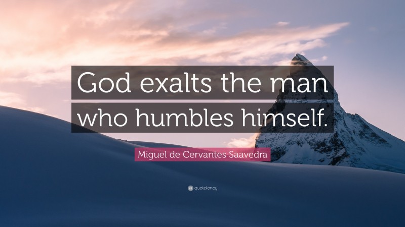 Miguel de Cervantes Saavedra Quote: “God exalts the man who humbles himself.”