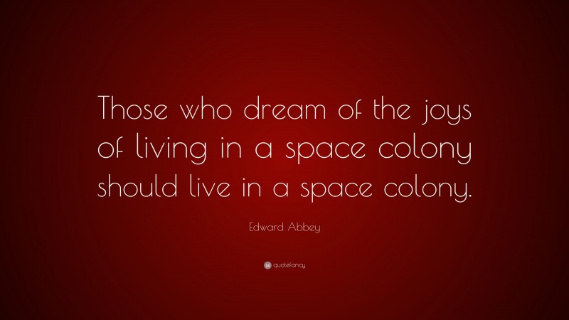 Edward Abbey Quote: “Those who dream of the joys of living in a space colony should live in a space colony.”