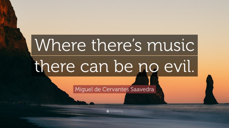 Miguel de Cervantes Saavedra Quote: “Where there’s music there can be no evil.”