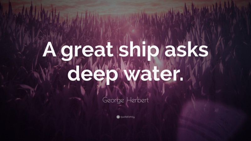 George Herbert Quote: “A great ship asks deep water.”