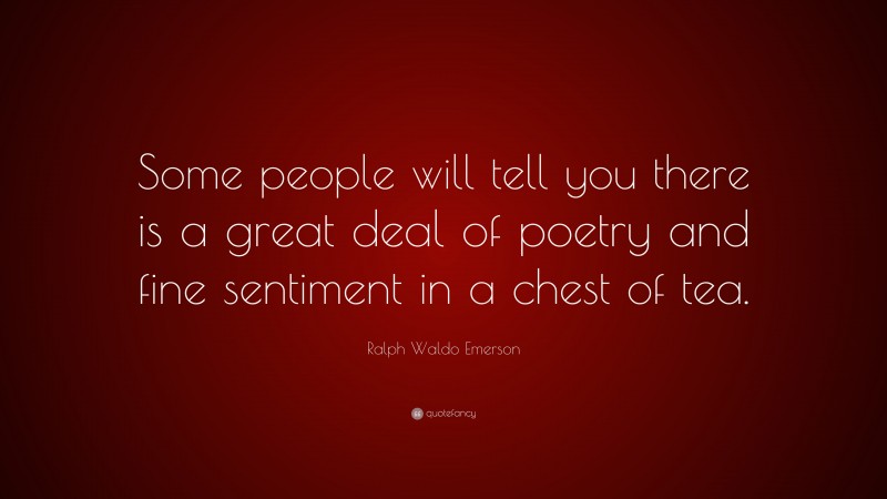 Ralph Waldo Emerson Quote: “Some people will tell you there is a great deal of poetry and fine sentiment in a chest of tea.”