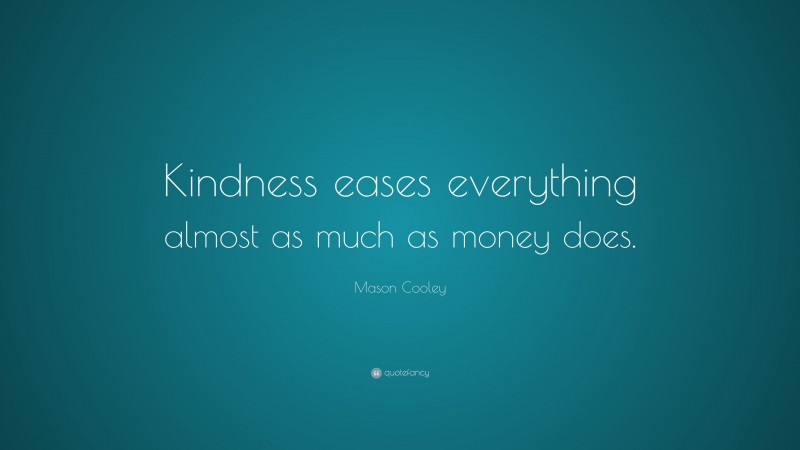 Mason Cooley Quote: “Kindness eases everything almost as much as money does.”