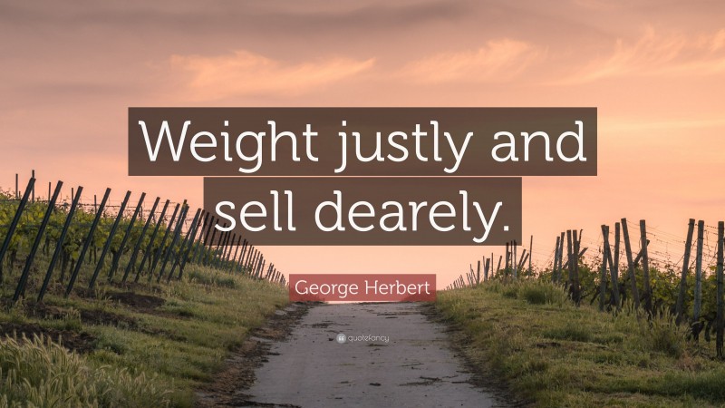 George Herbert Quote: “Weight justly and sell dearely.”