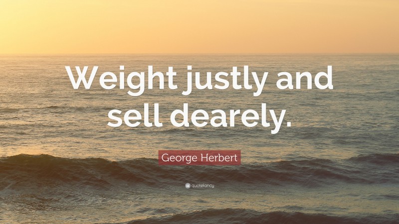 George Herbert Quote: “Weight justly and sell dearely.”