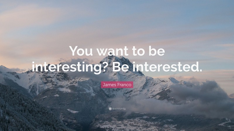 James Franco Quote: “You want to be interesting? Be interested.”