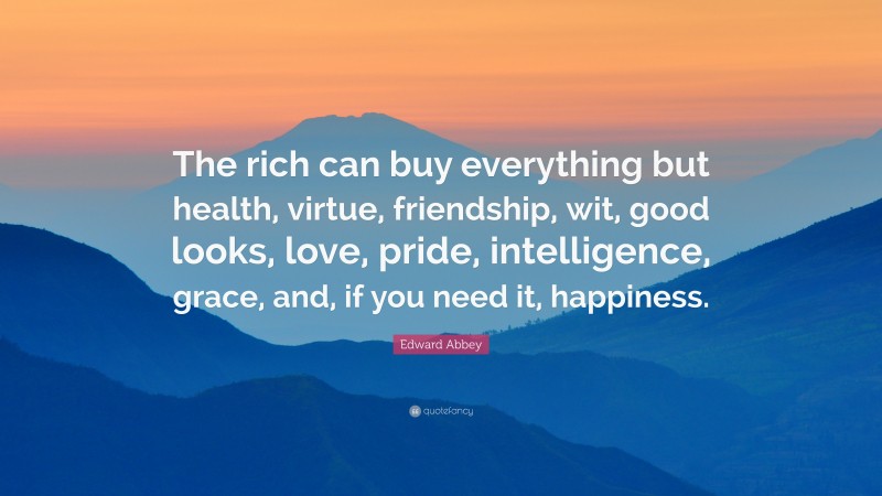 Edward Abbey Quote: “The rich can buy everything but health, virtue, friendship, wit, good looks, love, pride, intelligence, grace, and, if you need it, happiness.”