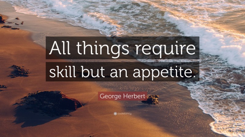 George Herbert Quote: “All things require skill but an appetite.”