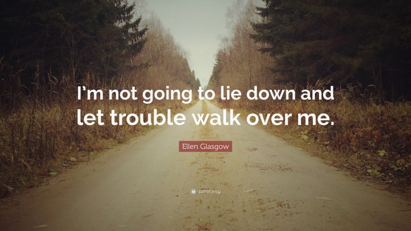 Ellen Glasgow Quote: “I’m not going to lie down and let trouble walk over me.”