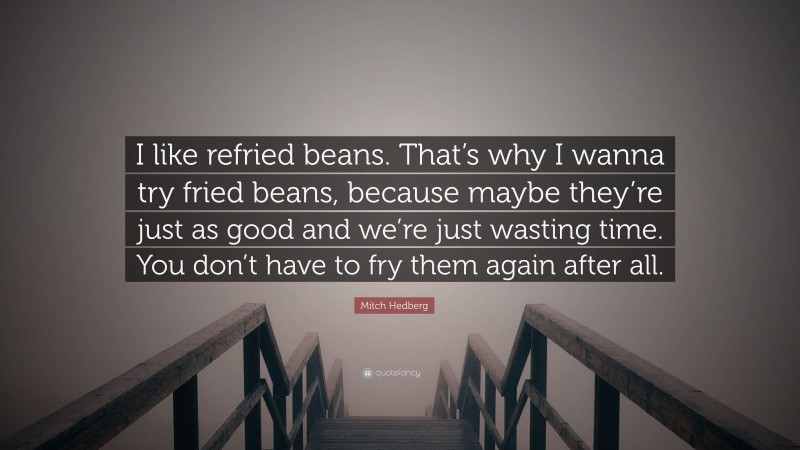 Mitch Hedberg Quote: “I like refried beans. That’s why I wanna try fried beans, because maybe they’re just as good and we’re just wasting time. You don’t have to fry them again after all.”