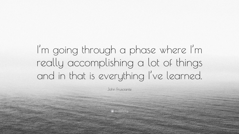 John Frusciante Quote: “I’m going through a phase where I’m really accomplishing a lot of things and in that is everything I’ve learned.”