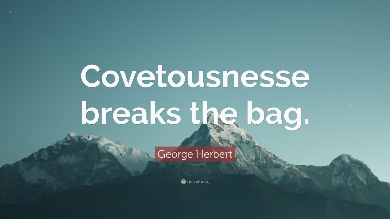 George Herbert Quote: “Covetousnesse breaks the bag.”