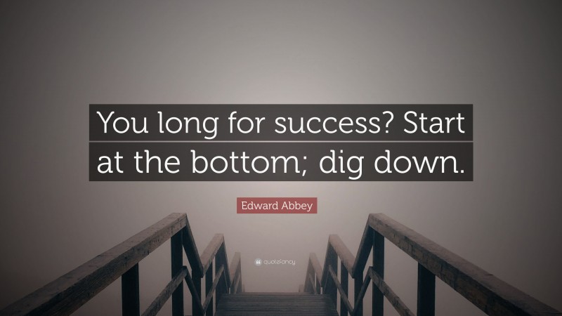 Edward Abbey Quote: “You long for success? Start at the bottom; dig down.”