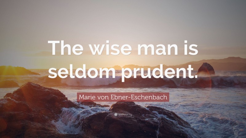 Marie von Ebner-Eschenbach Quote: “The wise man is seldom prudent.”