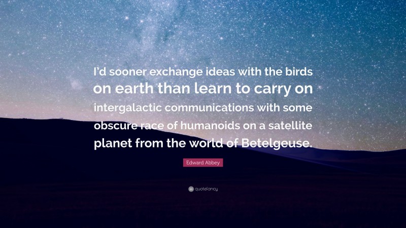 Edward Abbey Quote: “I’d sooner exchange ideas with the birds on earth than learn to carry on intergalactic communications with some obscure race of humanoids on a satellite planet from the world of Betelgeuse.”