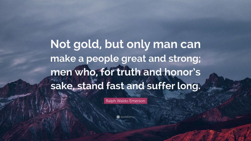 Ralph Waldo Emerson Quote: “Not gold, but only man can make a people great and strong; men who, for truth and honor’s sake, stand fast and suffer long.”