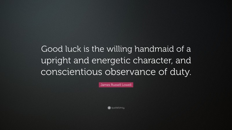 James Russell Lowell Quote: “Good luck is the willing handmaid of a upright and energetic character, and conscientious observance of duty.”