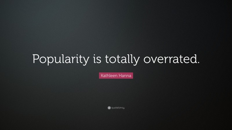 Kathleen Hanna Quote: “Popularity is totally overrated.”