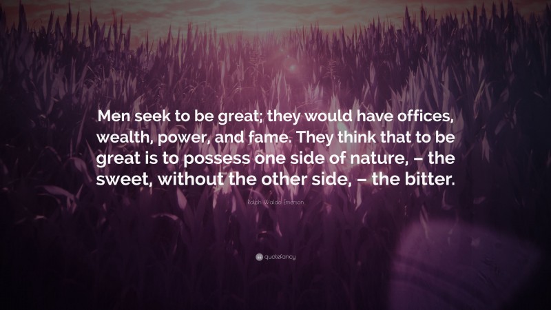 Ralph Waldo Emerson Quote: “Men seek to be great; they would have offices, wealth, power, and fame. They think that to be great is to possess one side of nature, – the sweet, without the other side, – the bitter.”