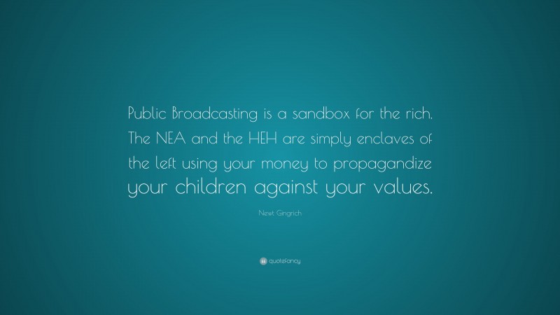 Newt Gingrich Quote: “Public Broadcasting is a sandbox for the rich. The NEA and the HEH are simply enclaves of the left using your money to propagandize your children against your values.”
