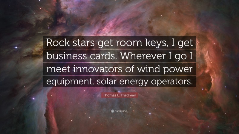 Thomas L. Friedman Quote: “Rock stars get room keys, I get business cards. Wherever I go I meet innovators of wind power equipment, solar energy operators.”