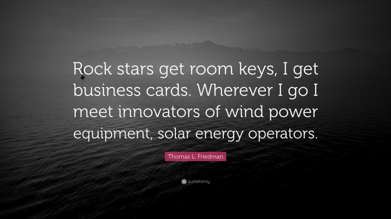 Thomas L. Friedman Quote: “Rock stars get room keys, I get business cards. Wherever I go I meet innovators of wind power equipment, solar energy operators.”