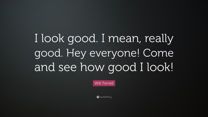 Will Ferrell Quote: “I look good. I mean, really good. Hey everyone! Come and see how good I look!”