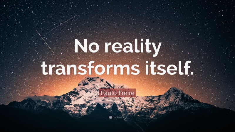 Paulo Freire Quote: “No reality transforms itself.”