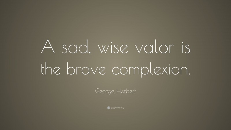 George Herbert Quote: “A sad, wise valor is the brave complexion.”