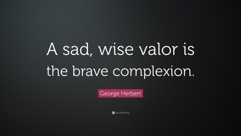 George Herbert Quote: “A sad, wise valor is the brave complexion.”