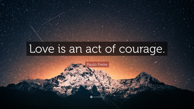 Paulo Freire Quote: “Love is an act of courage.”