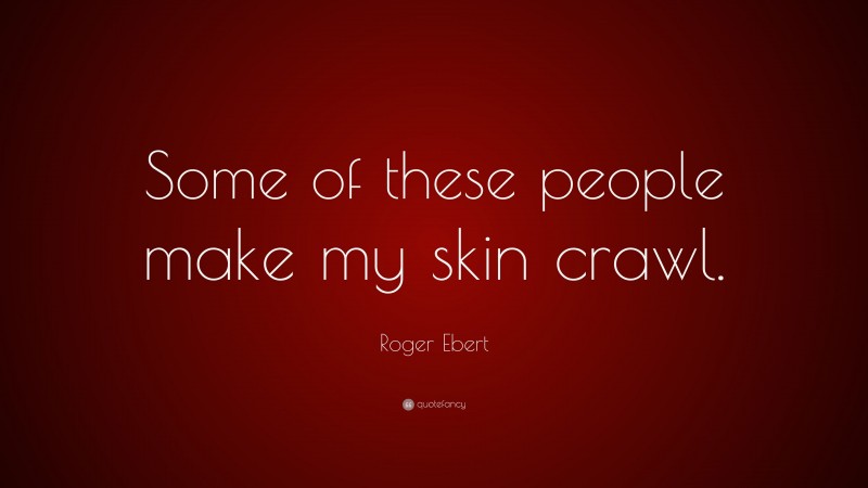 Roger Ebert Quote: “Some of these people make my skin crawl.”