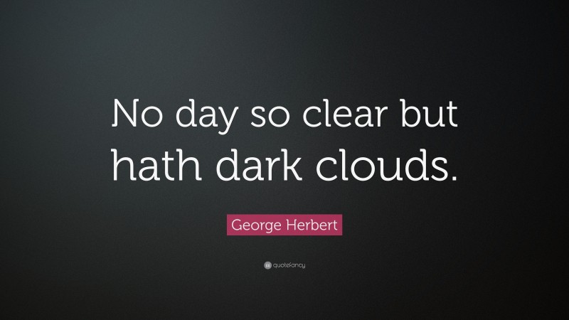 George Herbert Quote: “No day so clear but hath dark clouds.”