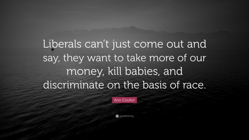 Ann Coulter Quote: “Liberals can’t just come out and say, they want to take more of our money, kill babies, and discriminate on the basis of race.”