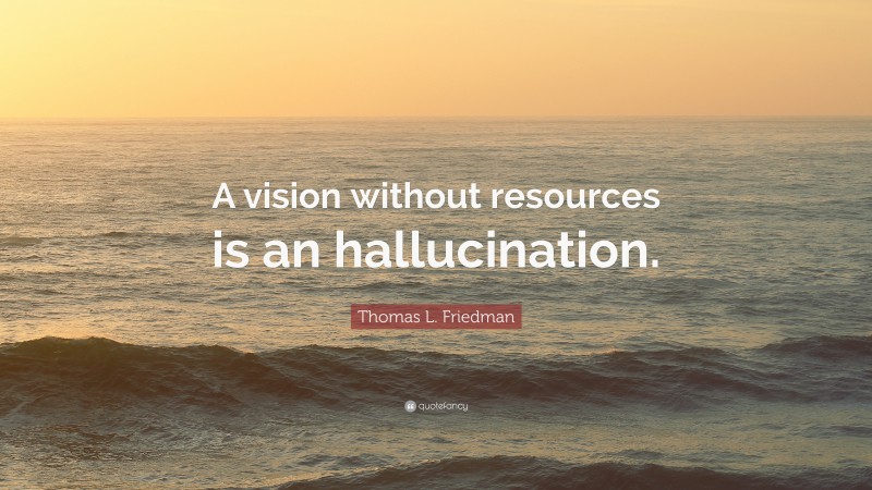 Thomas L. Friedman Quote: “A vision without resources is an hallucination.”