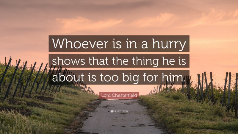 Lord Chesterfield Quote: “Whoever is in a hurry shows that the thing he is about is too big for him.”