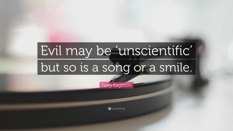 Terry Eagleton Quote: “Evil may be ‘unscientific’ but so is a song or a smile.”
