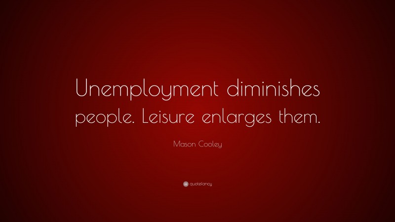 Mason Cooley Quote: “Unemployment diminishes people. Leisure enlarges them.”