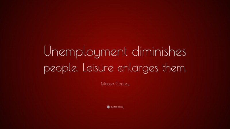 Mason Cooley Quote: “Unemployment diminishes people. Leisure enlarges them.”