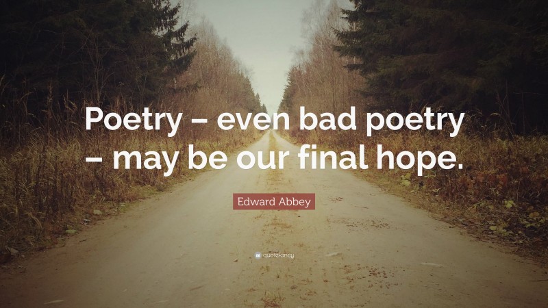 Edward Abbey Quote: “Poetry – even bad poetry – may be our final hope.”