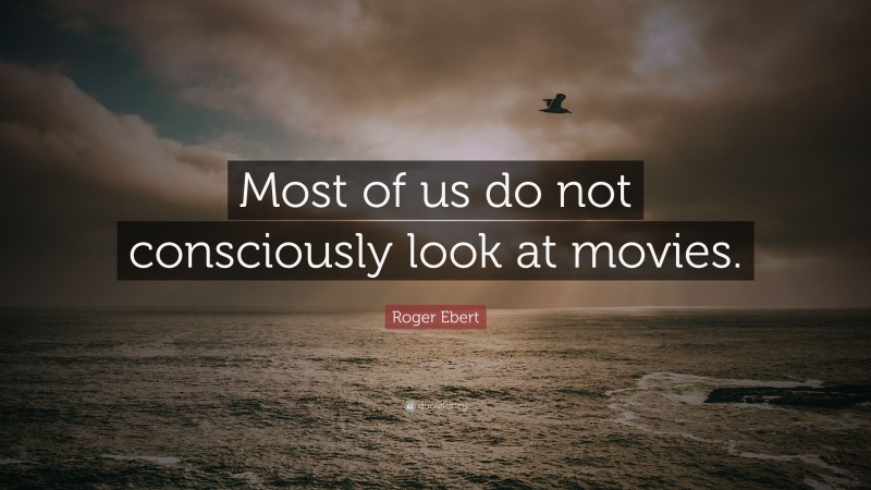 Roger Ebert Quote: “Most of us do not consciously look at movies.”