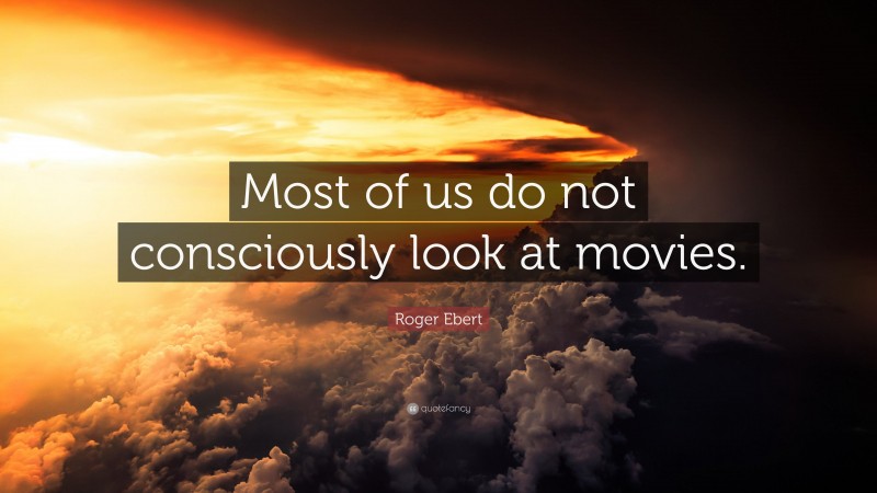 Roger Ebert Quote: “Most of us do not consciously look at movies.”