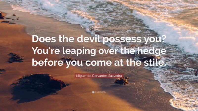 Miguel de Cervantes Saavedra Quote: “Does the devil possess you? You’re leaping over the hedge before you come at the stile.”