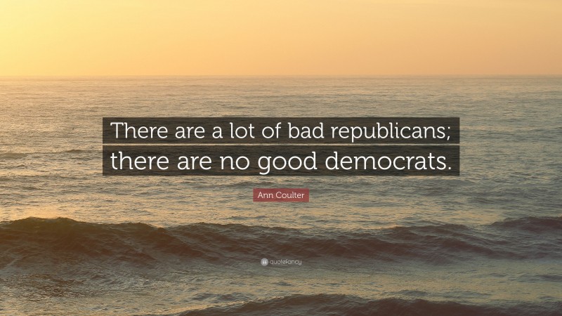 Ann Coulter Quote: “There are a lot of bad republicans; there are no good democrats.”