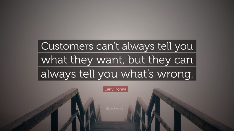 Carly Fiorina Quote: “Customers can’t always tell you what they want, but they can always tell you what’s wrong.”