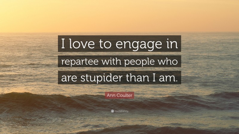 Ann Coulter Quote: “I love to engage in repartee with people who are stupider than I am.”