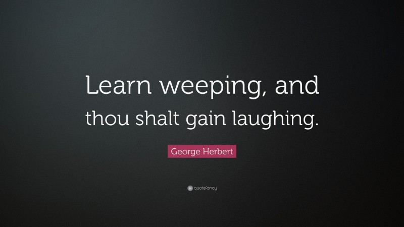 George Herbert Quote: “Learn weeping, and thou shalt gain laughing.”