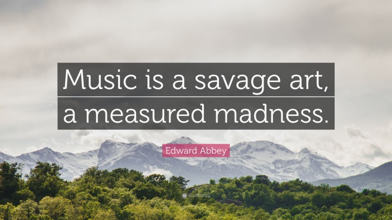 Edward Abbey Quote: “Music is a savage art, a measured madness.”