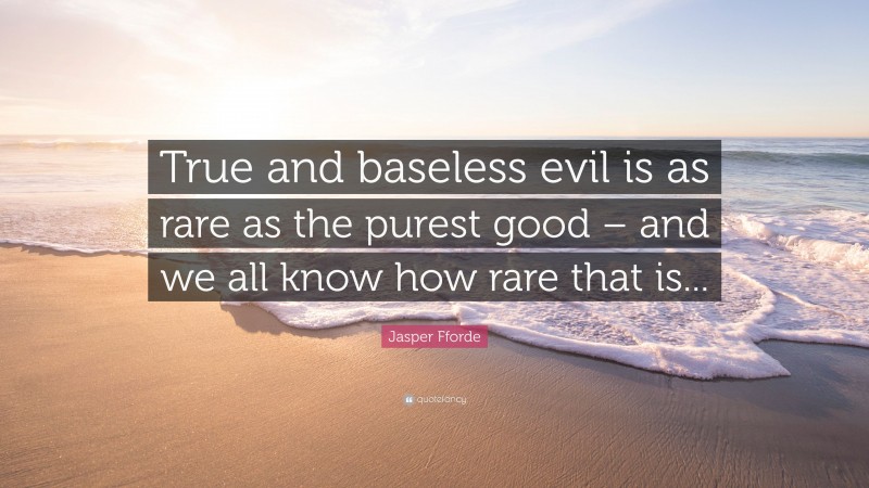 Jasper Fforde Quote: “True and baseless evil is as rare as the purest good – and we all know how rare that is...”