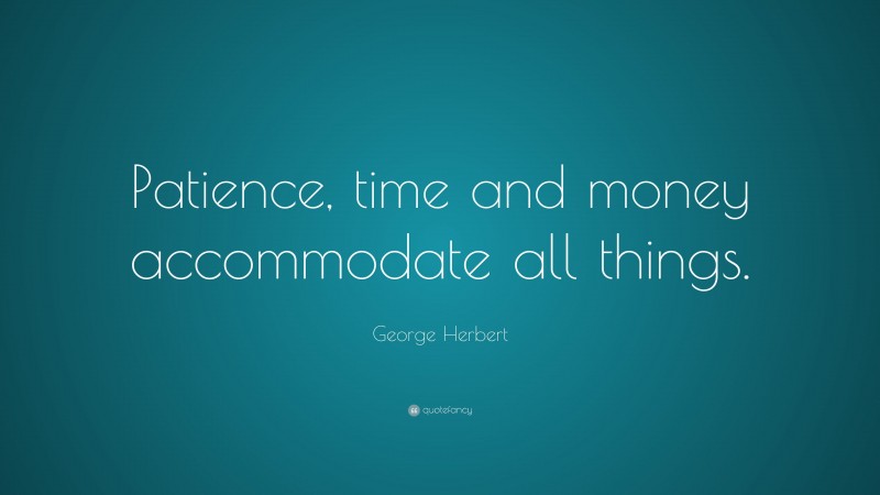 George Herbert Quote: “Patience, time and money accommodate all things.”
