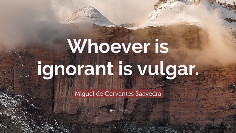 Miguel de Cervantes Saavedra Quote: “Whoever is ignorant is vulgar.”